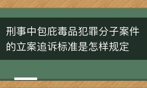 刑事中包庇毒品犯罪分子案件的立案追诉标准是怎样规定