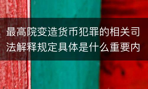 最高院变造货币犯罪的相关司法解释规定具体是什么重要内容