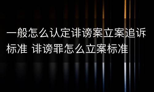 一般怎么认定诽谤案立案追诉标准 诽谤罪怎么立案标准