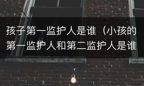孩子第一监护人是谁（小孩的第一监护人和第二监护人是谁）
