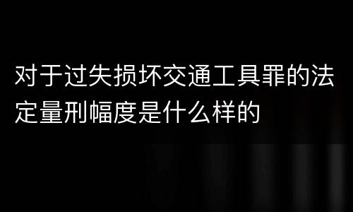 对于过失损坏交通工具罪的法定量刑幅度是什么样的