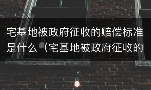 宅基地被政府征收的赔偿标准是什么（宅基地被政府征收的赔偿标准是什么呢）