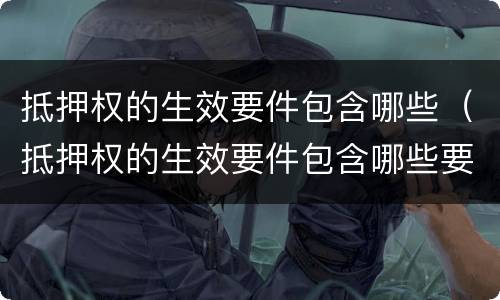 抵押权的生效要件包含哪些（抵押权的生效要件包含哪些要素）