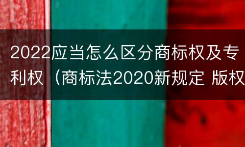 2022应当怎么区分商标权及专利权（商标法2020新规定 版权）