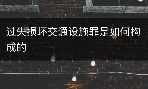 过失损坏交通设施罪是如何构成的