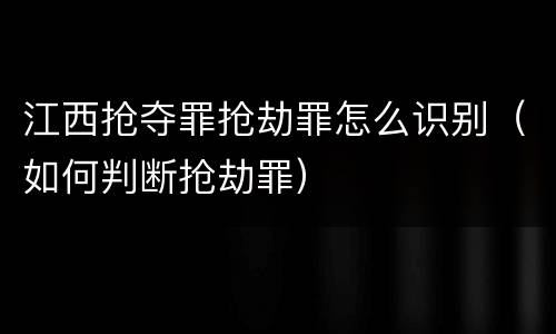 江西抢夺罪抢劫罪怎么识别（如何判断抢劫罪）