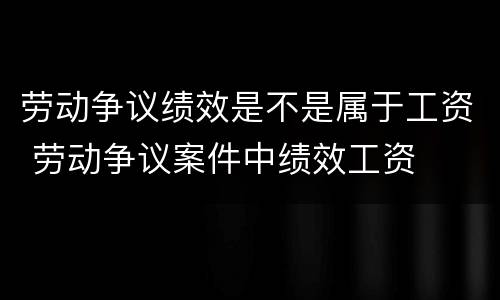劳动争议绩效是不是属于工资 劳动争议案件中绩效工资