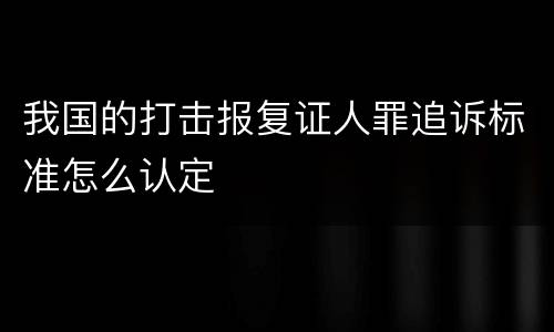 我国的打击报复证人罪追诉标准怎么认定
