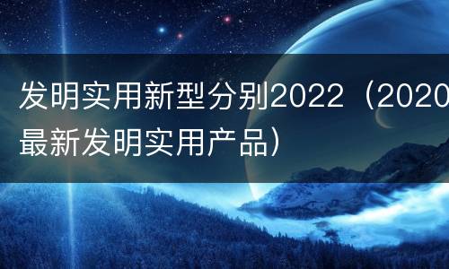 发明实用新型分别2022（2020最新发明实用产品）