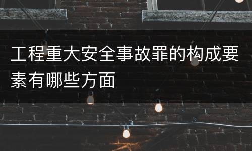 工程重大安全事故罪的构成要素有哪些方面