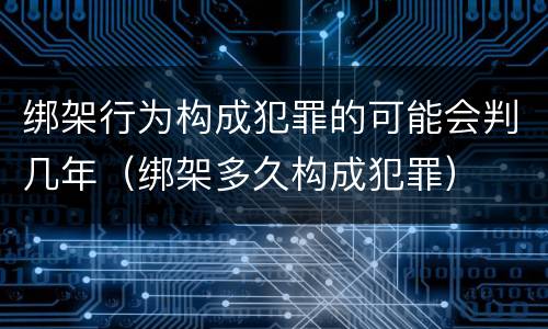 绑架行为构成犯罪的可能会判几年（绑架多久构成犯罪）
