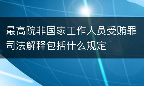 最高院非国家工作人员受贿罪司法解释包括什么规定