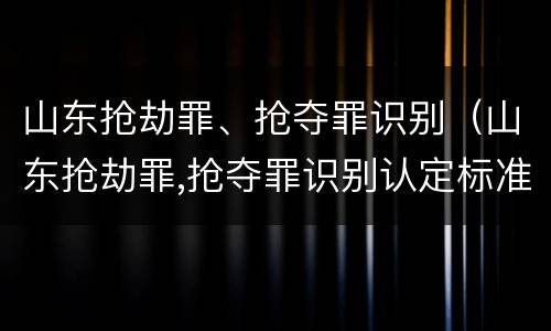山东抢劫罪、抢夺罪识别（山东抢劫罪,抢夺罪识别认定标准）