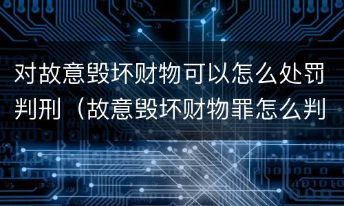 对故意毁坏财物可以怎么处罚判刑（故意毁坏财物罪怎么判刑）