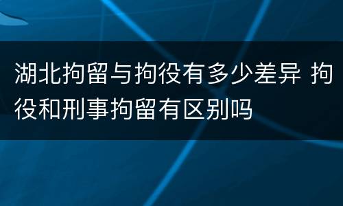 湖北拘留与拘役有多少差异 拘役和刑事拘留有区别吗