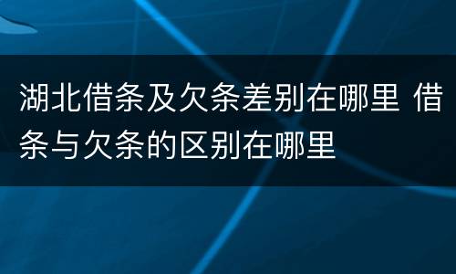 湖北借条及欠条差别在哪里 借条与欠条的区别在哪里