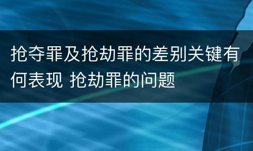 抢夺罪及抢劫罪的差别关键有何表现 抢劫罪的问题