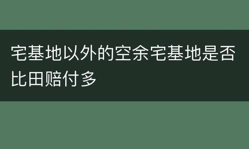 宅基地以外的空余宅基地是否比田赔付多