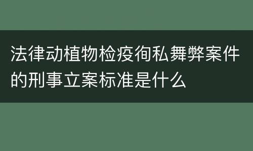 法律动植物检疫徇私舞弊案件的刑事立案标准是什么