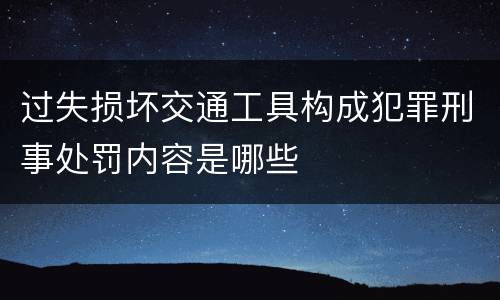 过失损坏交通工具构成犯罪刑事处罚内容是哪些
