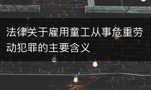 法律关于雇用童工从事危重劳动犯罪的主要含义