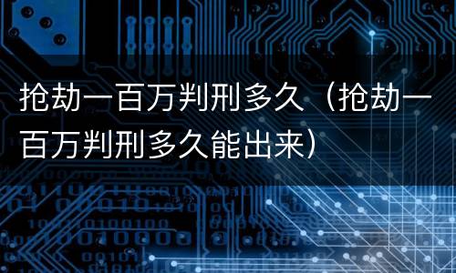 抢劫一百万判刑多久（抢劫一百万判刑多久能出来）