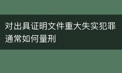 对出具证明文件重大失实犯罪通常如何量刑