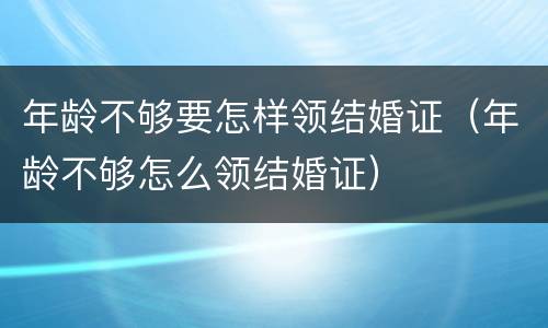 年龄不够要怎样领结婚证（年龄不够怎么领结婚证）