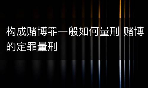 构成赌博罪一般如何量刑 赌博的定罪量刑