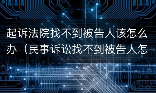 起诉法院找不到被告人该怎么办（民事诉讼找不到被告人怎么办）