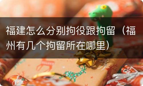 福建怎么分别拘役跟拘留（福州有几个拘留所在哪里）