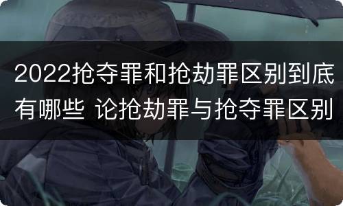 2022抢夺罪和抢劫罪区别到底有哪些 论抢劫罪与抢夺罪区别