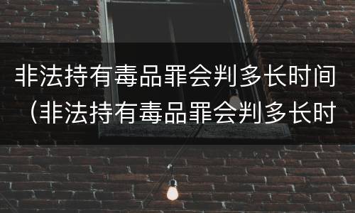 非法持有毒品罪会判多长时间（非法持有毒品罪会判多长时间刑期）