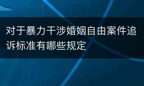 对于暴力干涉婚姻自由案件追诉标准有哪些规定