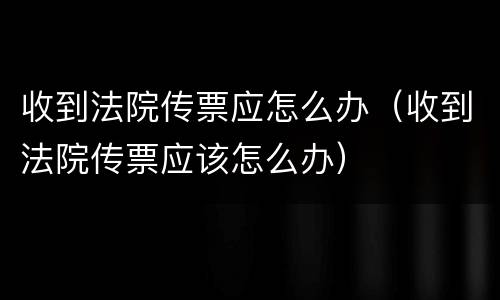 收到法院传票应怎么办（收到法院传票应该怎么办）