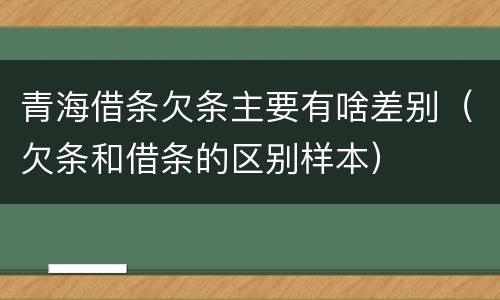 青海借条欠条主要有啥差别（欠条和借条的区别样本）