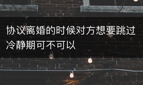 协议离婚的时候对方想要跳过冷静期可不可以