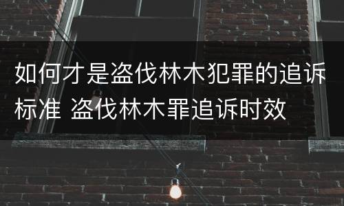 如何才是盗伐林木犯罪的追诉标准 盗伐林木罪追诉时效