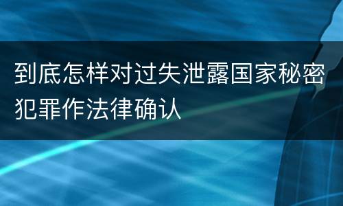到底怎样对过失泄露国家秘密犯罪作法律确认