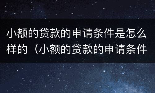 小额的贷款的申请条件是怎么样的（小额的贷款的申请条件是怎么样的呢）