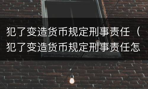 犯了变造货币规定刑事责任（犯了变造货币规定刑事责任怎么判）