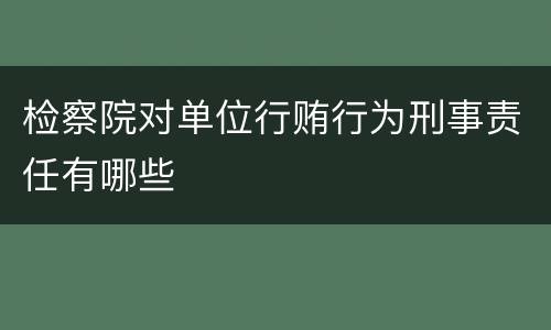检察院对单位行贿行为刑事责任有哪些