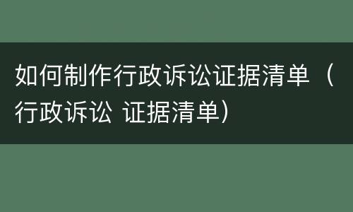 如何制作行政诉讼证据清单（行政诉讼 证据清单）