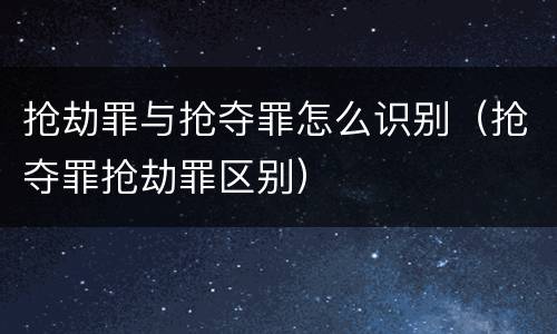 抢劫罪与抢夺罪怎么识别（抢夺罪抢劫罪区别）