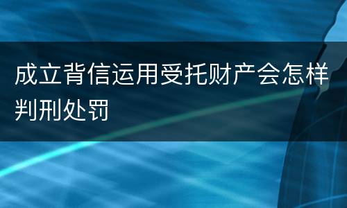 成立背信运用受托财产会怎样判刑处罚