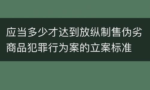 应当多少才达到放纵制售伪劣商品犯罪行为案的立案标准
