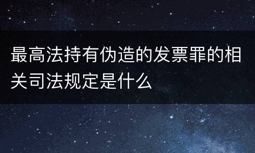 最高法持有伪造的发票罪的相关司法规定是什么