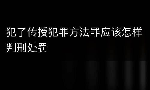 犯了传授犯罪方法罪应该怎样判刑处罚