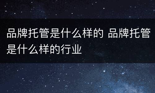 品牌托管是什么样的 品牌托管是什么样的行业