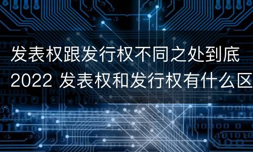 发表权跟发行权不同之处到底2022 发表权和发行权有什么区别